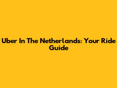 Uber In The Netherlands: Your Ride Guide