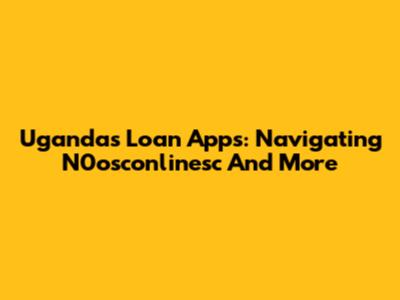 Uganda's Loan Apps: Navigating N0osconlinesc And More