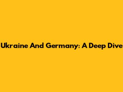 Ukraine And Germany: A Deep Dive