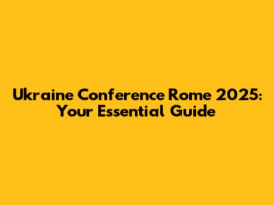 Ukraine Conference Rome 2025: Your Essential Guide