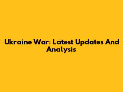 Ukraine War: Latest Updates And Analysis