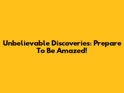 Unbelievable Discoveries: Prepare To Be Amazed!