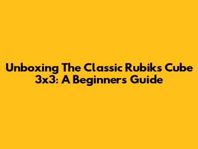 Unboxing The Classic Rubik's Cube 3x3: A Beginner's Guide