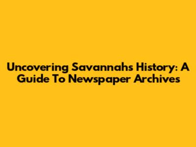 Uncovering Savannah's History: A Guide To Newspaper Archives