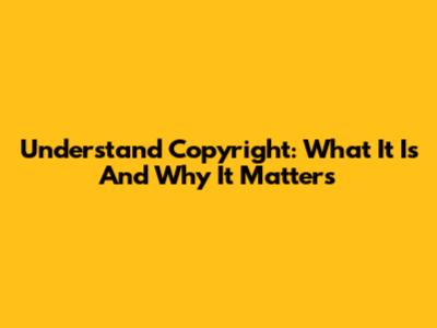 Understand Copyright: What It Is And Why It Matters
