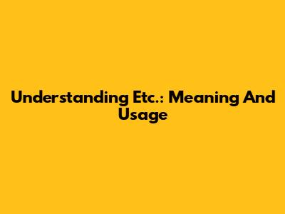Understanding 'Etc.': Meaning And Usage