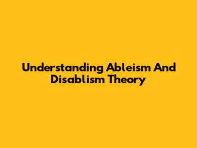 Understanding Ableism And Disablism Theory