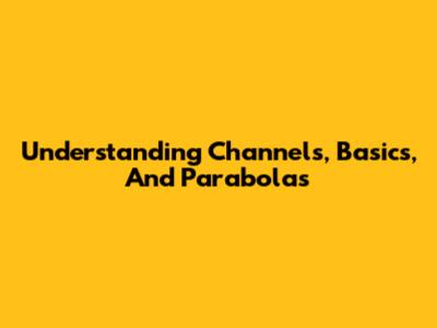 Understanding Channels, Basics, And Parabolas