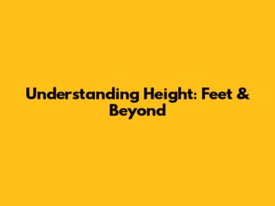 Understanding Height: Feet & Beyond