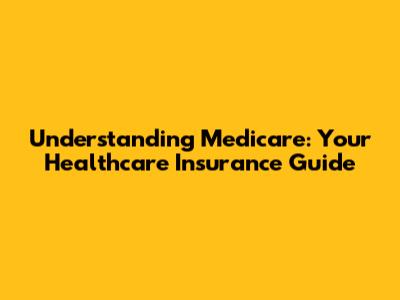 Understanding Medicare: Your Healthcare Insurance Guide