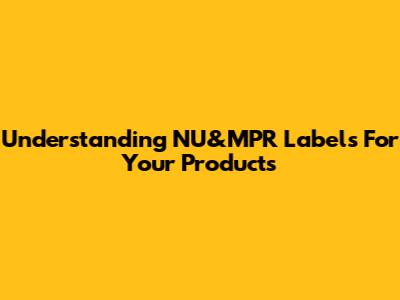 Understanding NU&MPR Labels For Your Products