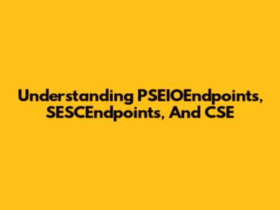 Understanding PSEIOEndpoints, SESCEndpoints, And CSE