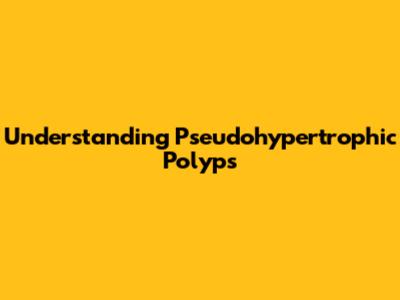 Understanding Pseudohypertrophic Polyps