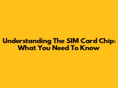 Understanding The SIM Card Chip: What You Need To Know