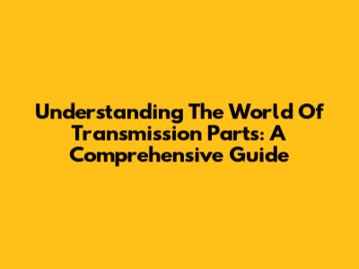 Understanding The World Of Transmission Parts: A Comprehensive Guide