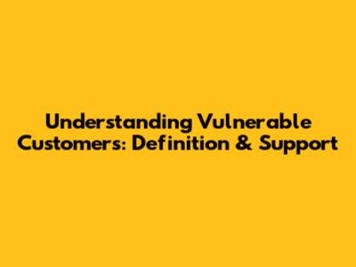 Understanding Vulnerable Customers: Definition & Support