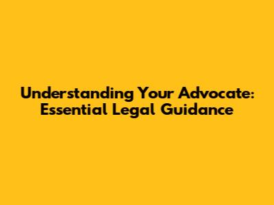 Understanding Your Advocate: Essential Legal Guidance