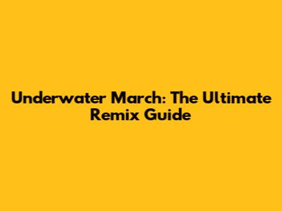 Underwater March: The Ultimate Remix Guide
