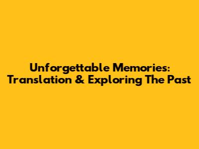 Unforgettable Memories: Translation & Exploring The Past