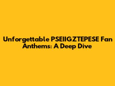 Unforgettable PSEIIGZTEPESE Fan Anthems: A Deep Dive