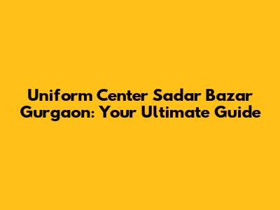 Uniform Center Sadar Bazar Gurgaon: Your Ultimate Guide