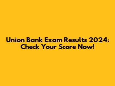Union Bank Exam Results 2024: Check Your Score Now!