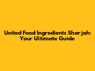 United Food Ingredients Sharjah: Your Ultimate Guide