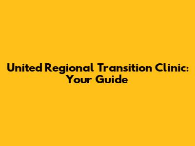 United Regional Transition Clinic: Your Guide