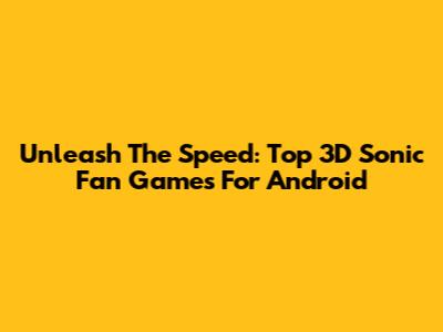 Unleash The Speed: Top 3D Sonic Fan Games For Android