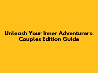 Unleash Your Inner Adventurers: Couples Edition Guide