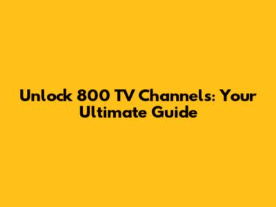 Unlock 800 TV Channels: Your Ultimate Guide