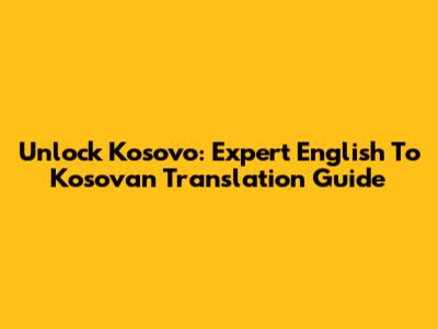 Unlock Kosovo: Expert English To Kosovan Translation Guide