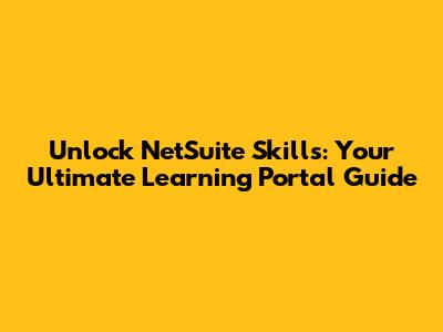 Unlock NetSuite Skills: Your Ultimate Learning Portal Guide