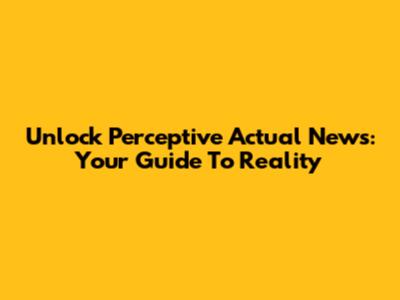 Unlock Perceptive Actual News: Your Guide To Reality