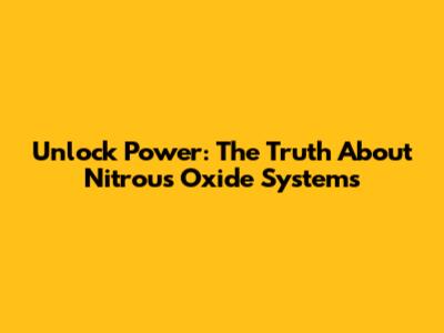Unlock Power: The Truth About Nitrous Oxide Systems