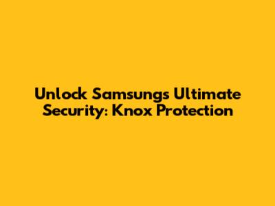 Unlock Samsung's Ultimate Security: Knox Protection