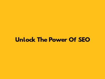 Unlock The Power Of SEO