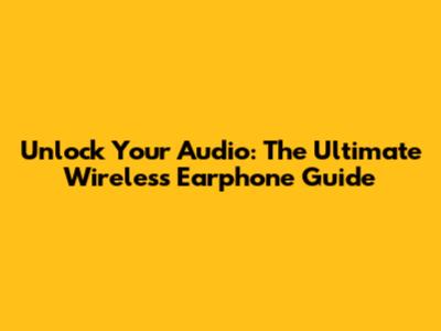 Unlock Your Audio: The Ultimate Wireless Earphone Guide