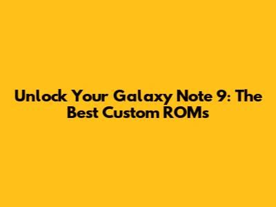Unlock Your Galaxy Note 9: The Best Custom ROMs