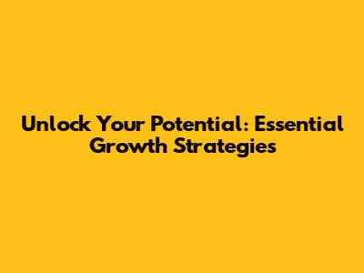 Unlock Your Potential: Essential Growth Strategies
