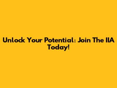 Unlock Your Potential: Join The IIA Today!