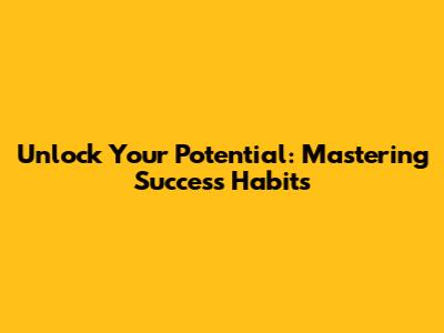 Unlock Your Potential: Mastering Success Habits