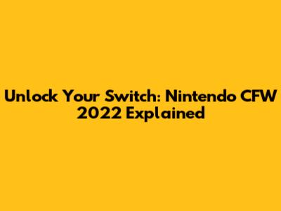 Unlock Your Switch: Nintendo CFW 2022 Explained