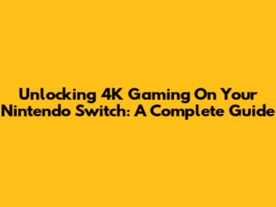 Unlocking 4K Gaming On Your Nintendo Switch: A Complete Guide
