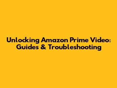 Unlocking Amazon Prime Video: Guides & Troubleshooting