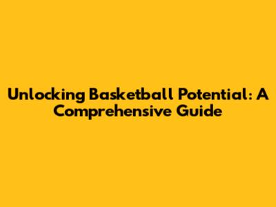 Unlocking Basketball Potential: A Comprehensive Guide