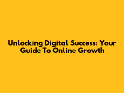 Unlocking Digital Success: Your Guide To Online Growth