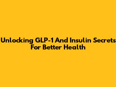 Unlocking GLP-1 And Insulin Secrets For Better Health