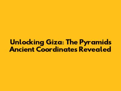 Unlocking Giza: The Pyramids' Ancient Coordinates Revealed