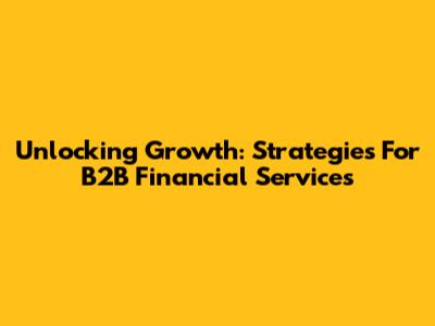 Unlocking Growth: Strategies For B2B Financial Services